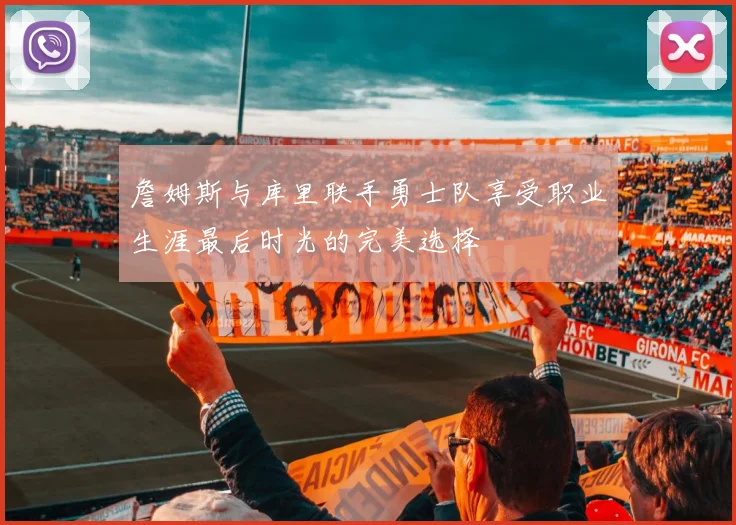詹姆斯与库里联手勇士队享受职业生涯最后时光的完美选择