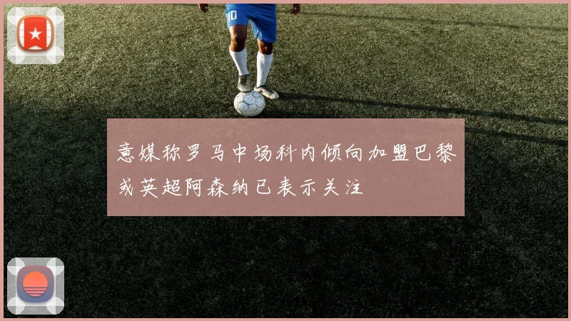 意媒称罗马中场科内倾向加盟巴黎或英超阿森纳已表示关注
