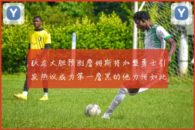 狄龙大胆预测詹姆斯将加盟勇士引发热议成为第一詹黑的他为何如此看好