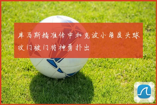库马斯精准传中加克波小角度头球攻门被门将神勇扑出