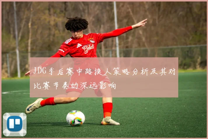 JDG季后赛中路换人策略分析及其对比赛节奏的深远影响