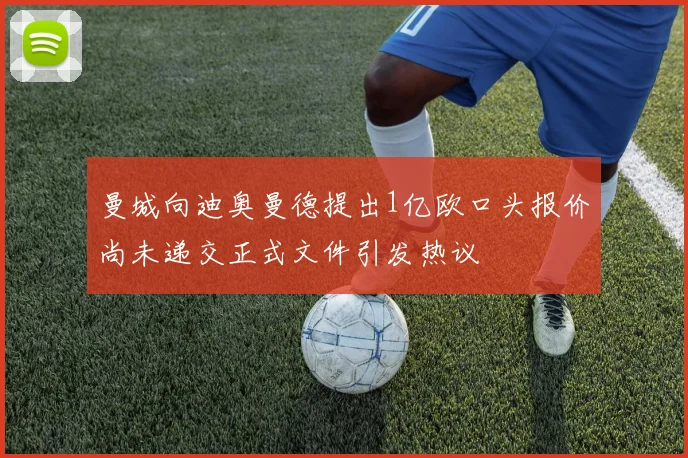 曼城向迪奥曼德提出1亿欧口头报价尚未递交正式文件引发热议