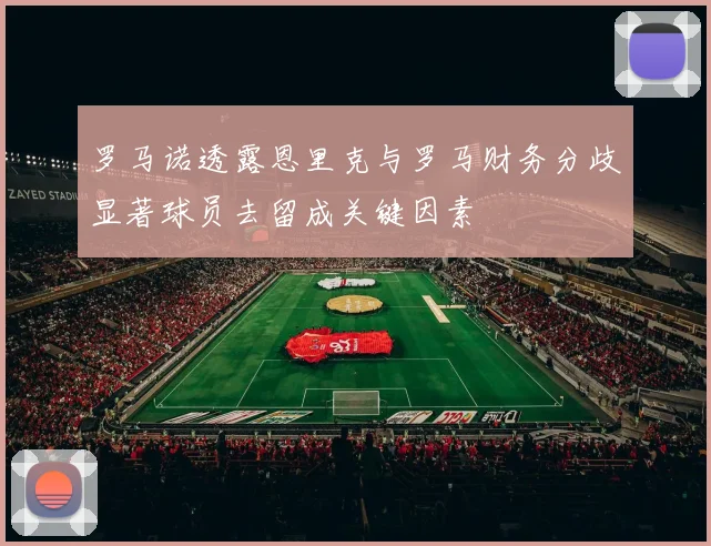 罗马诺透露恩里克与罗马财务分歧显著球员去留成关键因素